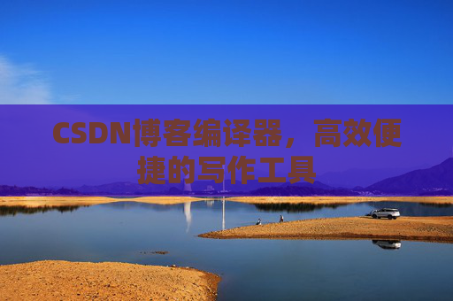 CSDN博客编译器，高效便捷的写作工具
