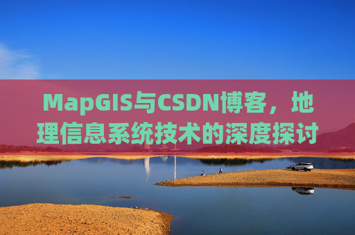 MapGIS与CSDN博客,地理信息系统技术的深度探讨